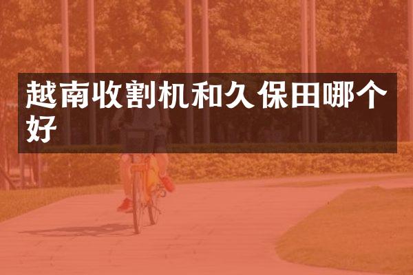 越南收割机和久保田哪个好