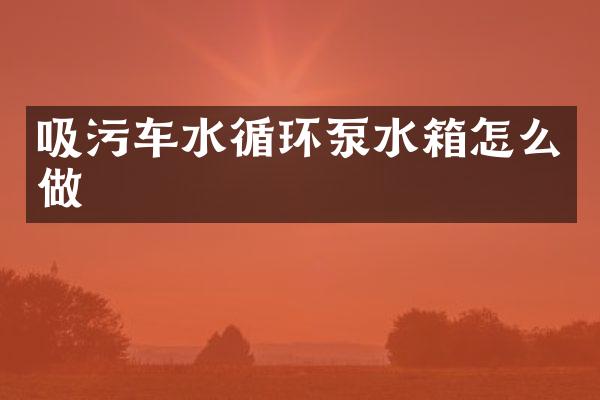 吸污车水循环泵水箱怎么做