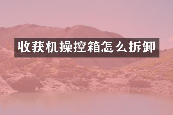 收获机操控箱怎么拆卸