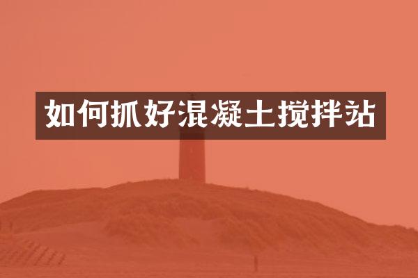 如何抓好混凝土搅拌站