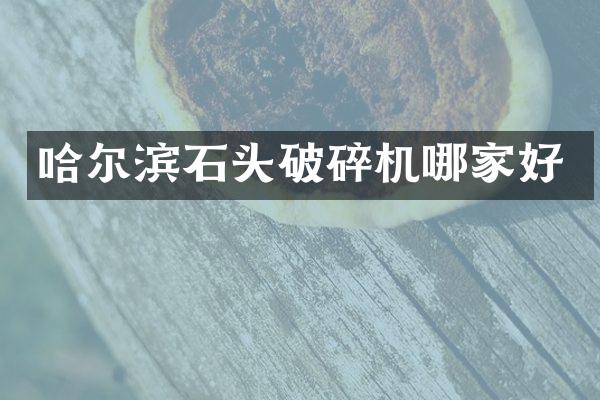 哈尔滨石头破碎机哪家好