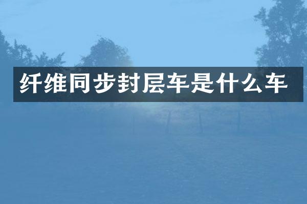 纤维同步封层车是什么车