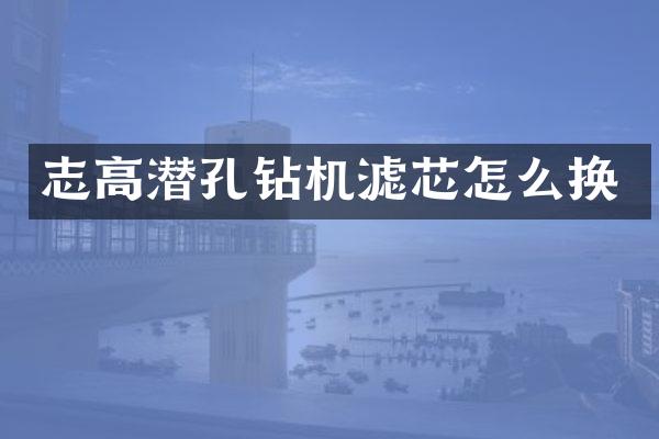 志高潜孔钻机滤芯怎么换