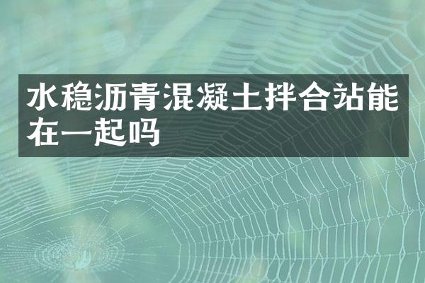 水稳沥青混凝土拌合站能在一起吗