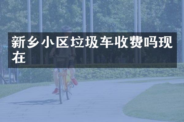 新乡小区垃圾车收费吗现在