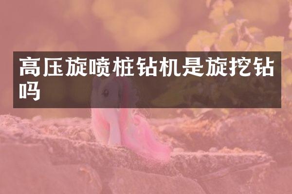 高压旋喷桩钻机是旋挖钻吗