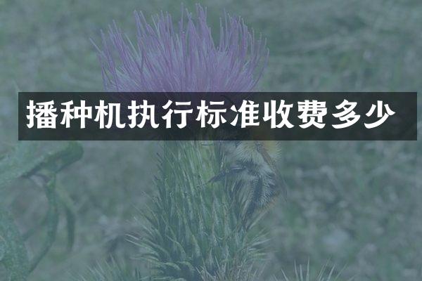 播种机执行标准收费多少