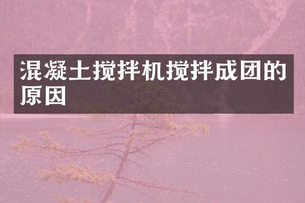混凝土搅拌机搅拌成团的原因