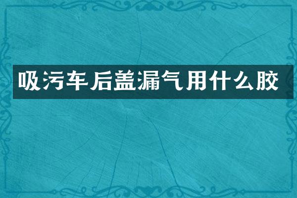 吸污车后盖漏气用什么胶