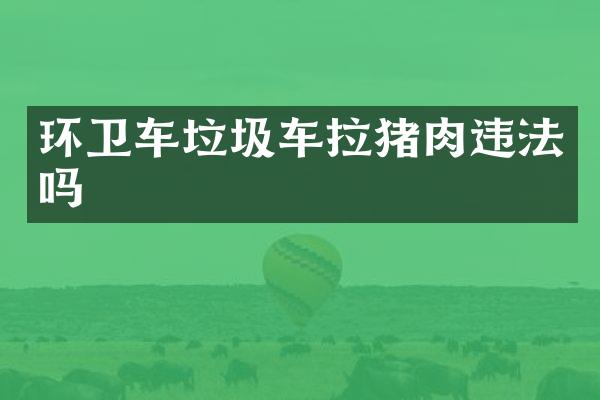 环卫车垃圾车拉猪肉违法吗