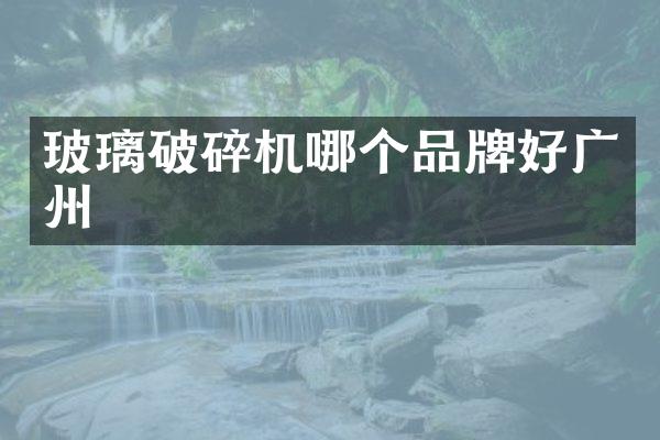 玻璃破碎机哪个品牌好广州