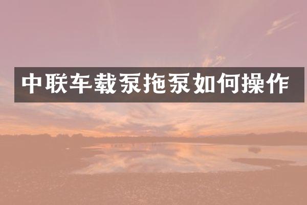 中联车载泵拖泵如何操作