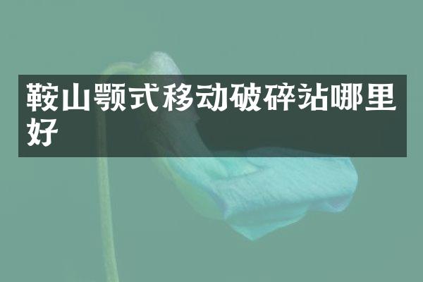 鞍山颚式移动破碎站哪里好