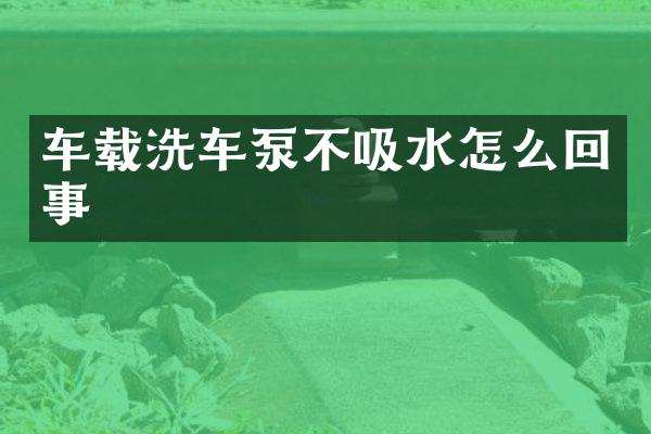 车载洗车泵不吸水怎么回事