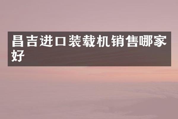 昌吉进口装载机销售哪家好