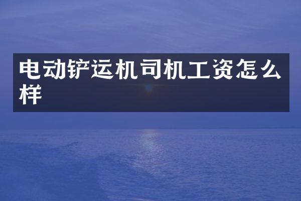电动铲运机司机工资怎么样
