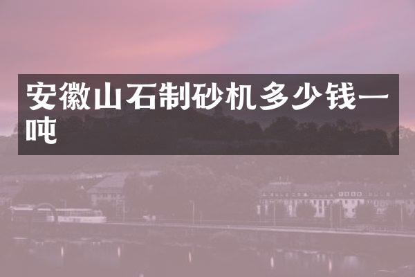 安徽山石制砂机多少钱一吨
