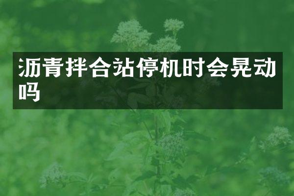 沥青拌合站停机时会晃动吗