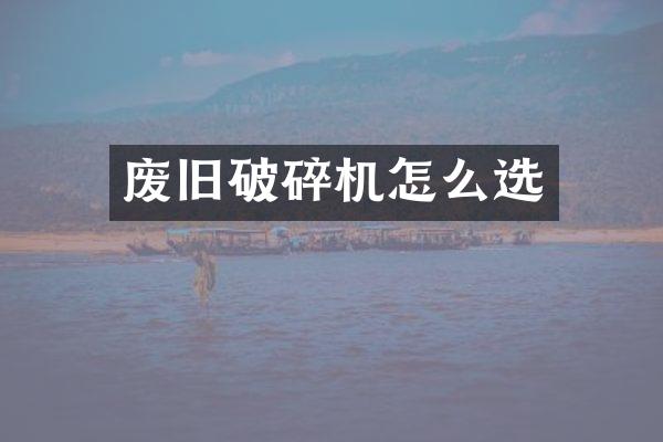 废旧破碎机怎么选