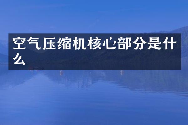 空气压缩机核心部分是什么