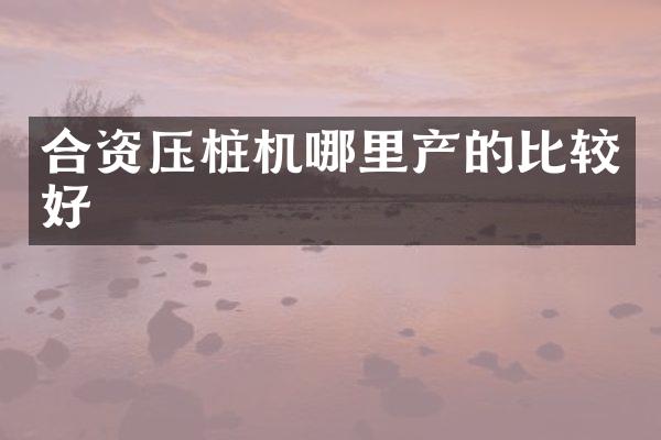 合资压桩机哪里产的比较好