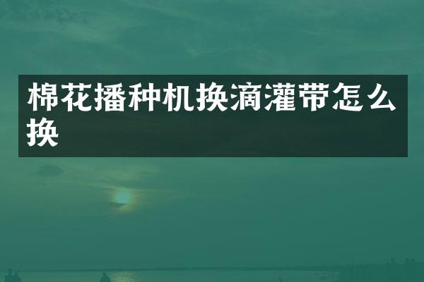 棉花播种机换滴灌带怎么换