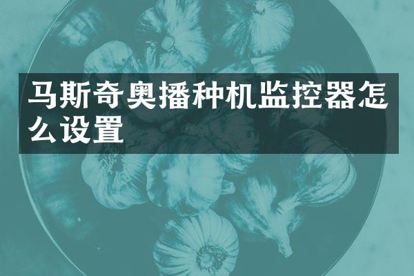 马斯奇奥播种机监控器怎么设置