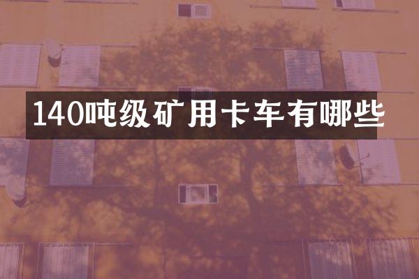 140吨级矿用卡车有哪些