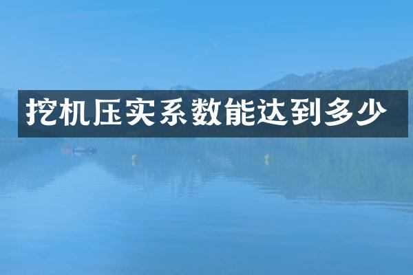 挖机压实系数能达到多少