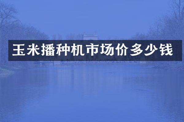 玉米播种机市场价多少钱