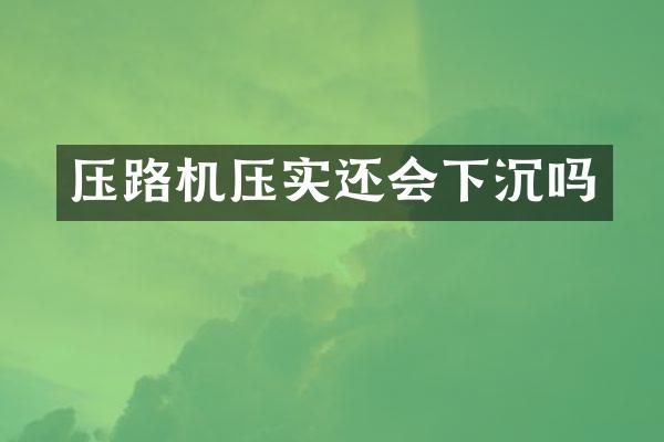 压路机压实还会下沉吗