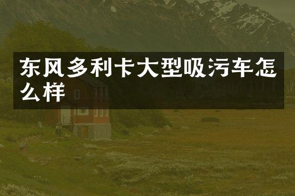 东风多利卡大型吸污车怎么样