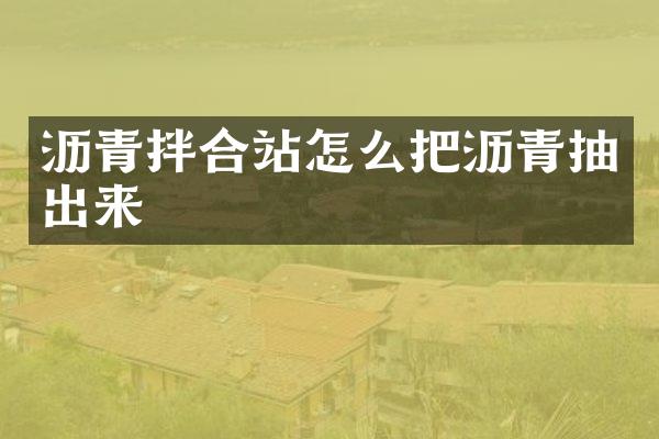 沥青拌合站怎么把沥青抽出来