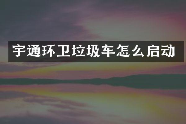 宇通环卫垃圾车怎么启动