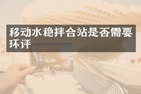 移动水稳拌合站是否需要环评