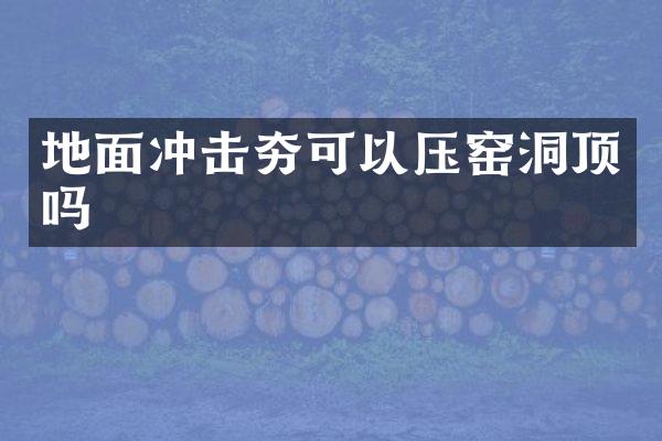 地面冲击夯可以压窑洞顶吗