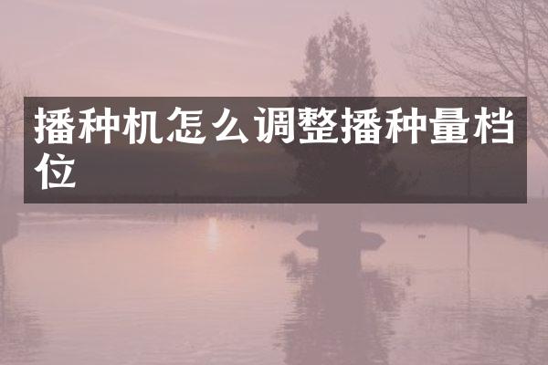 播种机怎么调整播种量档位