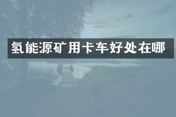 氢能源矿用卡车好处在哪