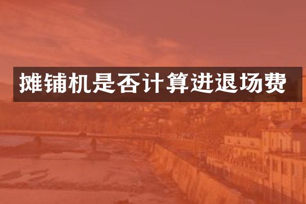 摊铺机是否计算进退场费