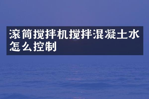 滚筒搅拌机搅拌混凝土水怎么控制