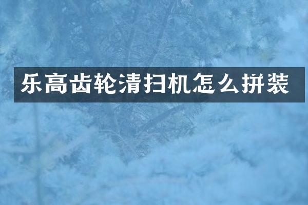 乐高齿轮清扫机怎么拼装