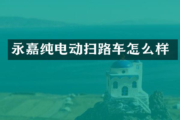 永嘉纯电动扫路车怎么样