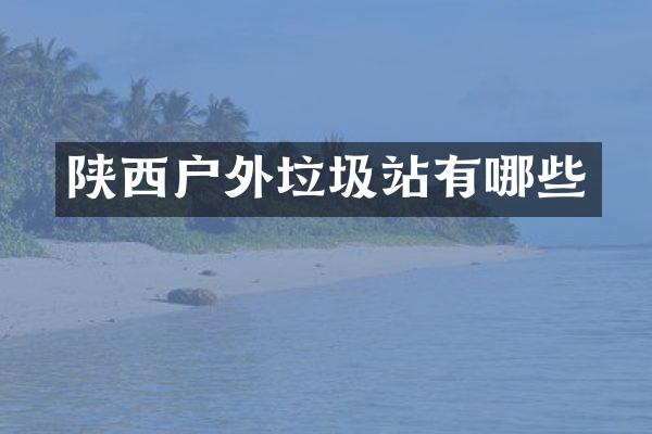 陕西户外垃圾站有哪些