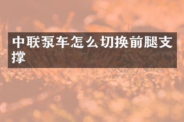 中联泵车怎么切换前腿支撑