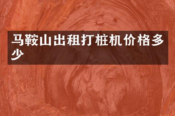 马鞍山出租打桩机价格多少