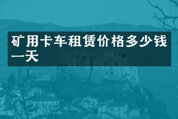 矿用卡车租赁价格多少钱一天