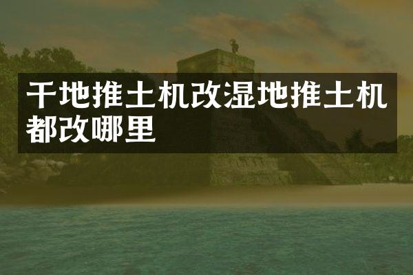 干地推土机改湿地推土机都改哪里