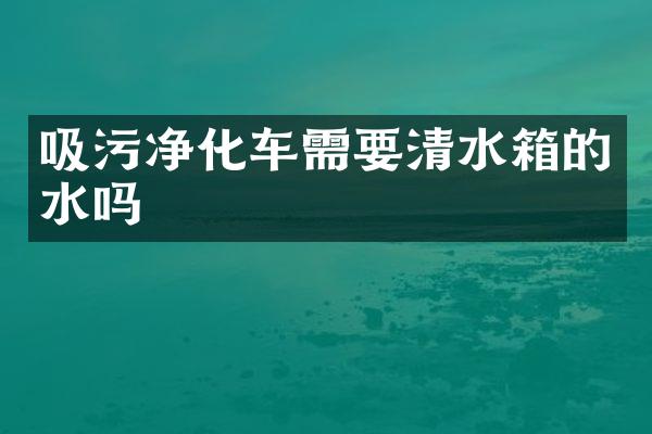 吸污净化车需要清水箱的水吗