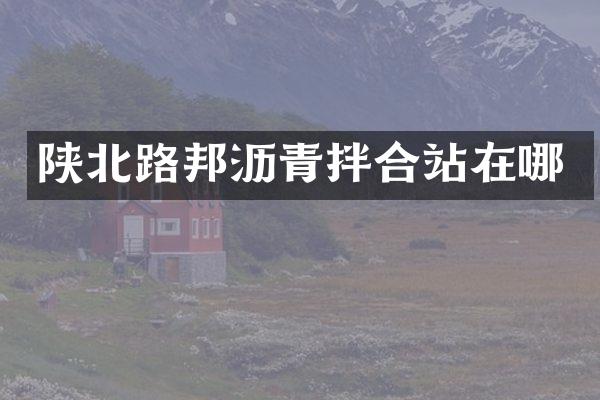陕北路邦沥青拌合站在哪