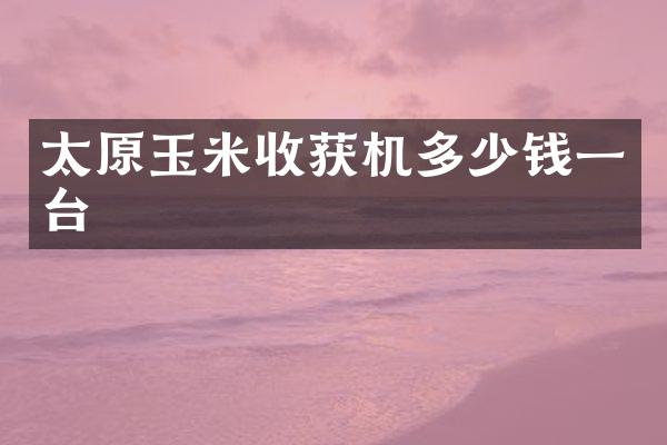 太原玉米收获机多少钱一台